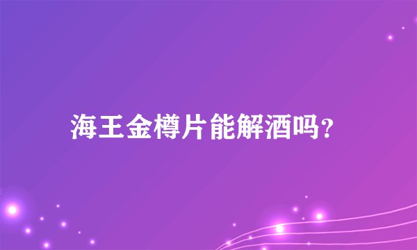 海王金樽片能解酒吗？