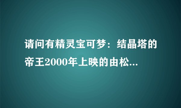 请问有精灵宝可梦：结晶塔的帝王2000年上映的由松本梨香主演的在线免费播放资源