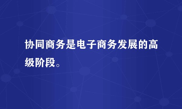 协同商务是电子商务发展的高级阶段。