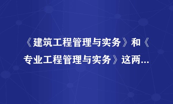 《建筑工程管理与实务》和《专业工程管理与实务》这两本有什么不一样？