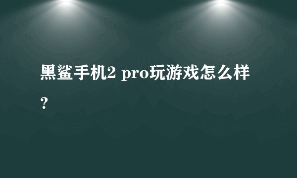 黑鲨手机2 pro玩游戏怎么样？