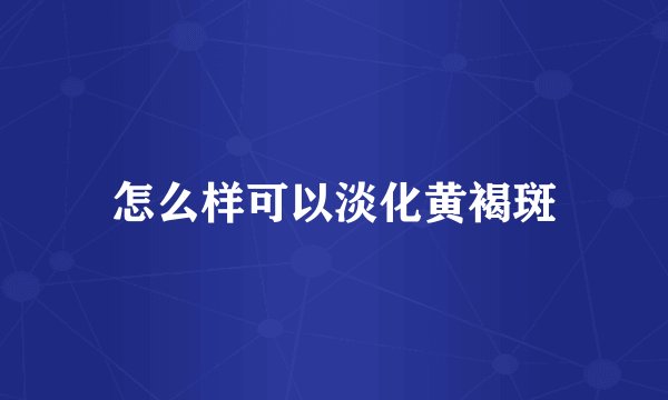 怎么样可以淡化黄褐斑