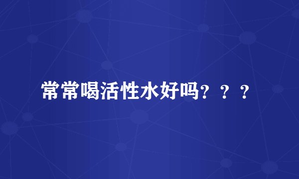 常常喝活性水好吗？？？
