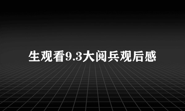 生观看9.3大阅兵观后感