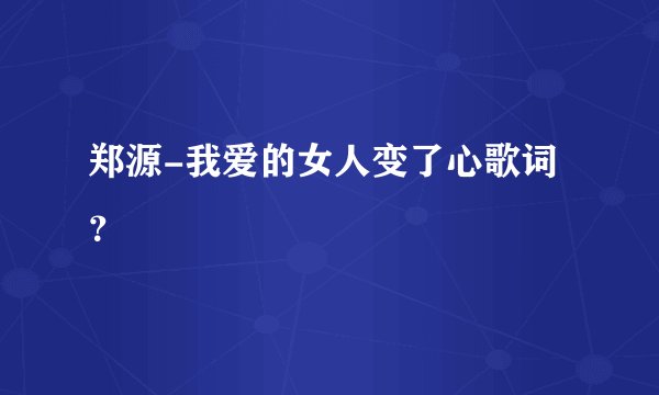 郑源-我爱的女人变了心歌词？