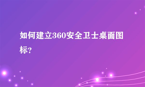 如何建立360安全卫士桌面图标？