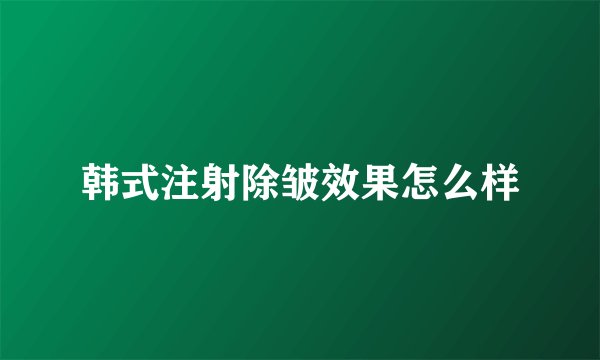 韩式注射除皱效果怎么样