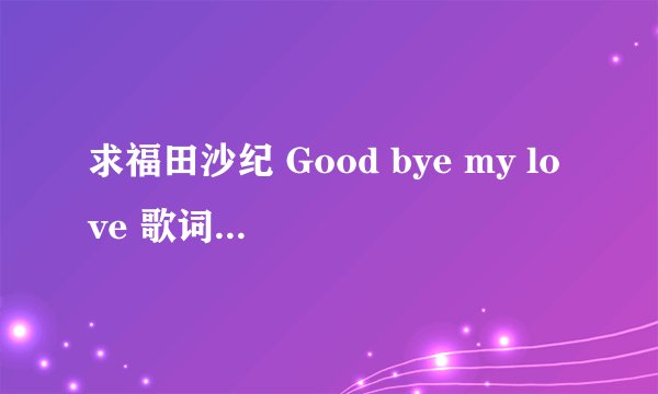 求福田沙纪 Good bye my love 歌词的罗马音