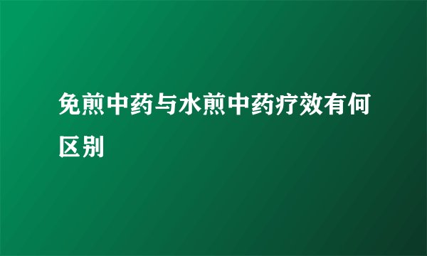 免煎中药与水煎中药疗效有何区别