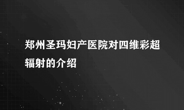郑州圣玛妇产医院对四维彩超辐射的介绍