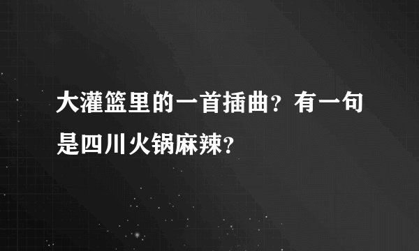 大灌篮里的一首插曲？有一句是四川火锅麻辣？