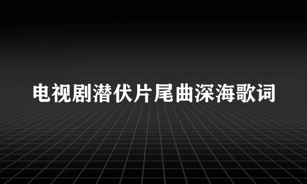 电视剧潜伏片尾曲深海歌词