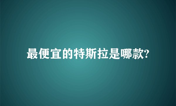 最便宜的特斯拉是哪款?