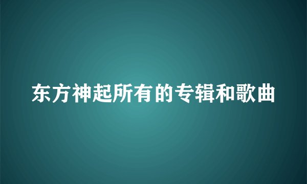 东方神起所有的专辑和歌曲