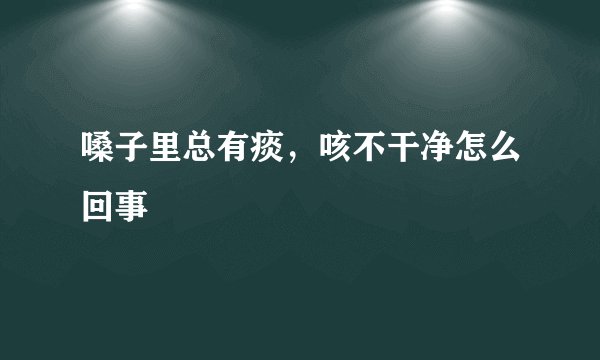 嗓子里总有痰，咳不干净怎么回事