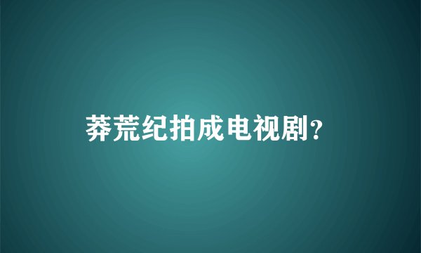 莽荒纪拍成电视剧?