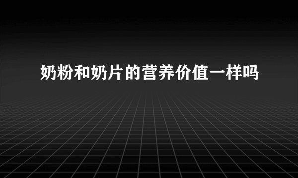 奶粉和奶片的营养价值一样吗