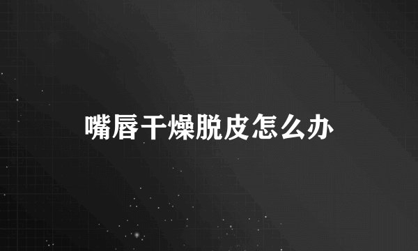 嘴唇干燥脱皮怎么办