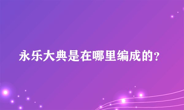 永乐大典是在哪里编成的?