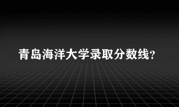 青岛海洋大学录取分数线？