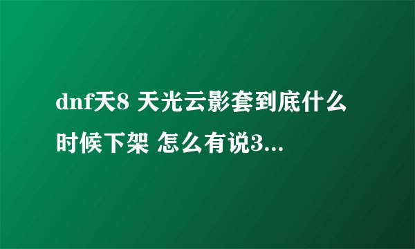dnf天8 天光云影套到底什么时候下架 怎么有说3月12号更新下架 还有说6月份下架 到底哪天啊