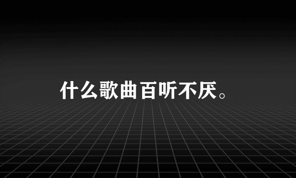 什么歌曲百听不厌。