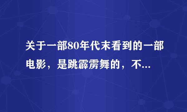 关于一部80年代末看到的一部电影，是跳霹雳舞的，不是香港的霹雳情，也不是美国的霹雳舞，是内地的一部霹雳舞？