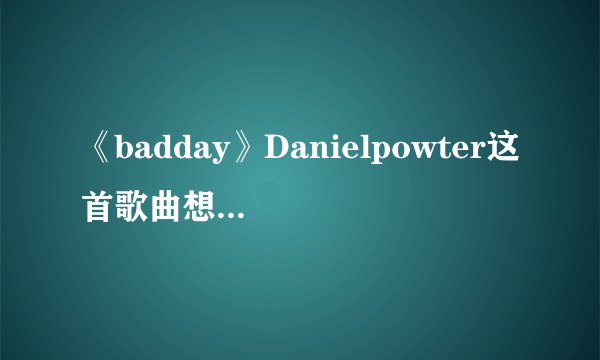 《badday》Danielpowter这首歌曲想表达什么含义？