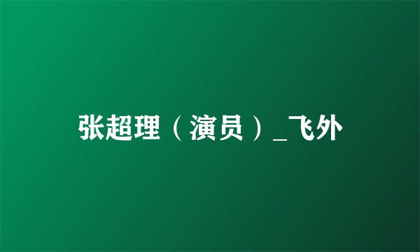 张超理（演员）_飞外