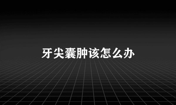 牙尖囊肿该怎么办