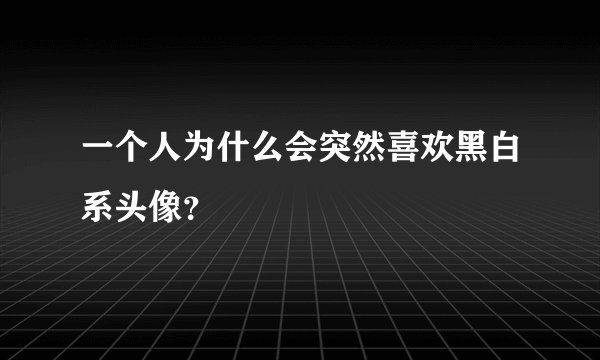 一个人为什么会突然喜欢黑白系头像？