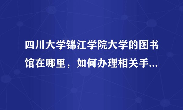 四川大学锦江学院大学的图书馆在哪里，如何办理相关手续，费用如何？