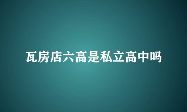 瓦房店六高是私立高中吗