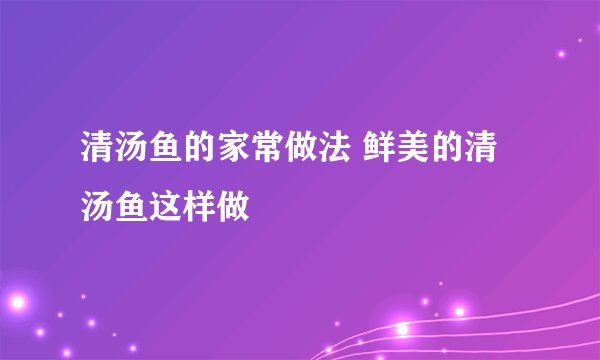 清汤鱼的家常做法 鲜美的清汤鱼这样做