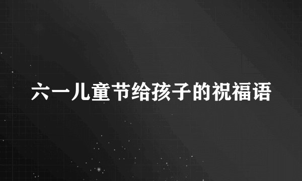 六一儿童节给孩子的祝福语