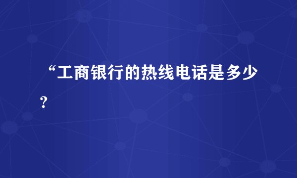 “工商银行的热线电话是多少?