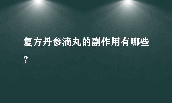 复方丹参滴丸的副作用有哪些？