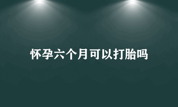 怀孕六个月可以打胎吗