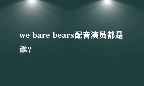 we bare bears配音演员都是谁？