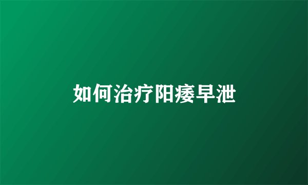 如何治疗阳痿早泄