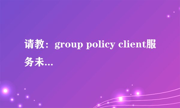 请教：group policy client服务未能登录，拒
