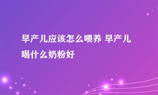 早产儿应该怎么喂养 早产儿喝什么奶粉好