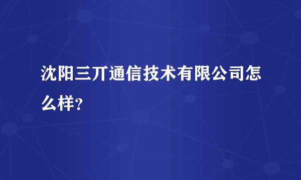 沈阳三丌通信技术有限公司怎么样？