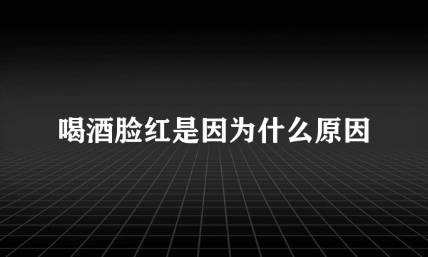 喝酒脸红是因为什么原因