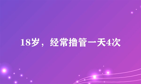 18岁，经常撸管一天4次