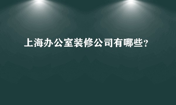 上海办公室装修公司有哪些？