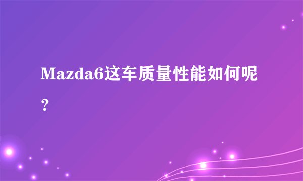 Mazda6这车质量性能如何呢？