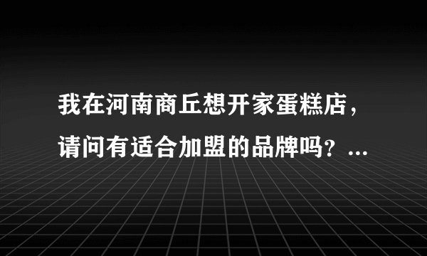 我在河南商丘想开家蛋糕店，请问有适合加盟的品牌吗？最好能配送的。