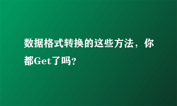 数据格式转换的这些方法，你都Get了吗？