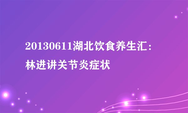 20130611湖北饮食养生汇：林进讲关节炎症状